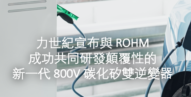 力世紀宣布與 ROHM 成功共同研發顛覆性的新一代 800V 碳化矽雙逆變器